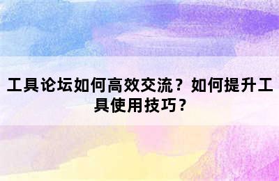 工具论坛如何高效交流？如何提升工具使用技巧？