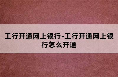 工行开通网上银行-工行开通网上银行怎么开通