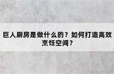 巨人厨房是做什么的？如何打造高效烹饪空间？