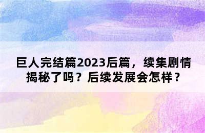 巨人完结篇2023后篇，续集剧情揭秘了吗？后续发展会怎样？