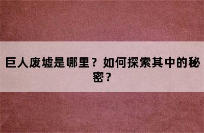 巨人废墟是哪里？如何探索其中的秘密？