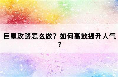 巨星攻略怎么做？如何高效提升人气？