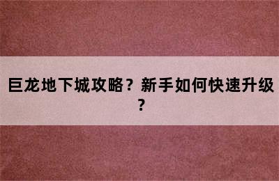 巨龙地下城攻略？新手如何快速升级？