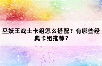 巫妖王战士卡组怎么搭配？有哪些经典卡组推荐？