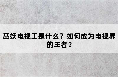 巫妖电视王是什么？如何成为电视界的王者？