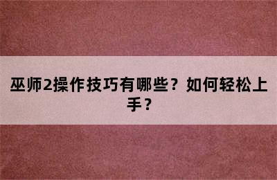 巫师2操作技巧有哪些？如何轻松上手？