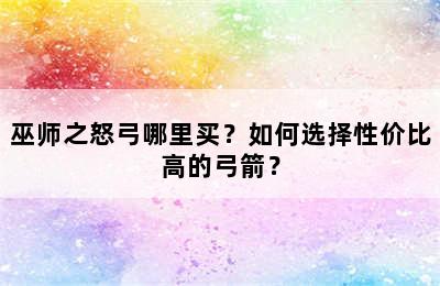 巫师之怒弓哪里买？如何选择性价比高的弓箭？