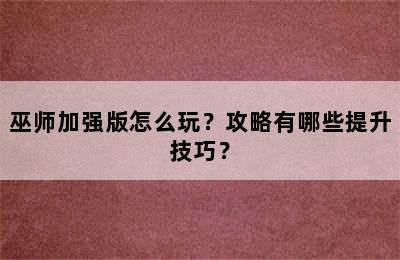 巫师加强版怎么玩？攻略有哪些提升技巧？