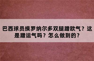 巴西球员摸罗纳尔多双腿蹭欧气？这是蹭运气吗？怎么做到的？