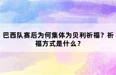 巴西队赛后为何集体为贝利祈福？祈福方式是什么？