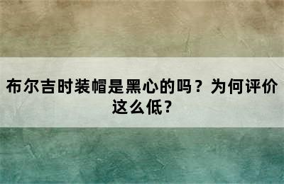 布尔吉时装帽是黑心的吗？为何评价这么低？