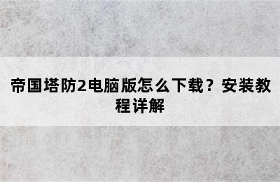 帝国塔防2电脑版怎么下载？安装教程详解