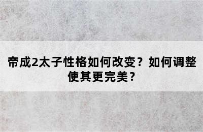 帝成2太子性格如何改变？如何调整使其更完美？