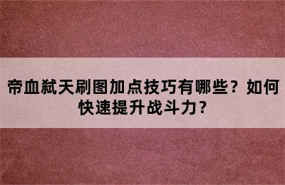 帝血弑天刷图加点技巧有哪些？如何快速提升战斗力？