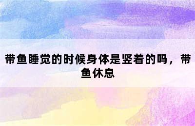 带鱼睡觉的时候身体是竖着的吗，带鱼休息