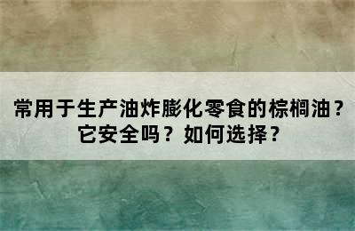 常用于生产油炸膨化零食的棕榈油？它安全吗？如何选择？