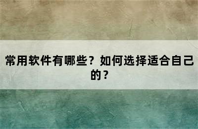 常用软件有哪些？如何选择适合自己的？