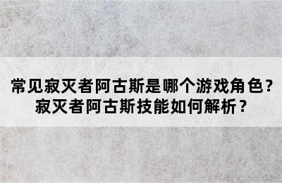 常见寂灭者阿古斯是哪个游戏角色？寂灭者阿古斯技能如何解析？