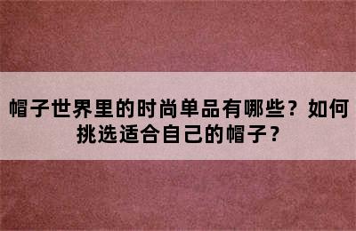 帽子世界里的时尚单品有哪些？如何挑选适合自己的帽子？