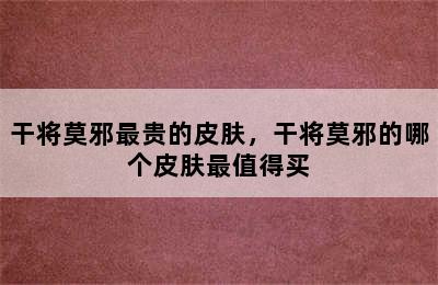 干将莫邪最贵的皮肤，干将莫邪的哪个皮肤最值得买