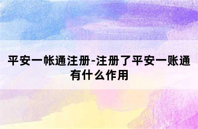 平安一帐通注册-注册了平安一账通有什么作用