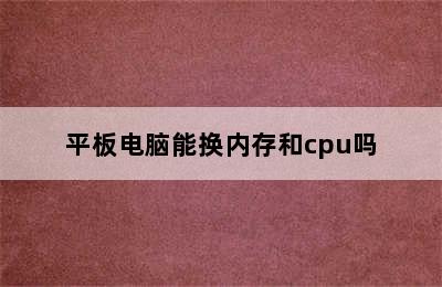 平板电脑能换内存和cpu吗