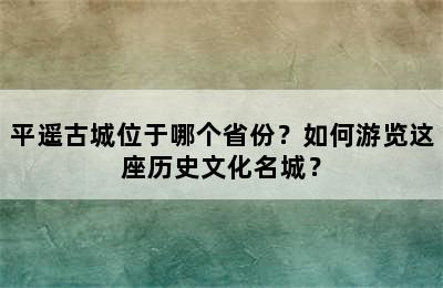 平遥古城位于哪个省份？如何游览这座历史文化名城？