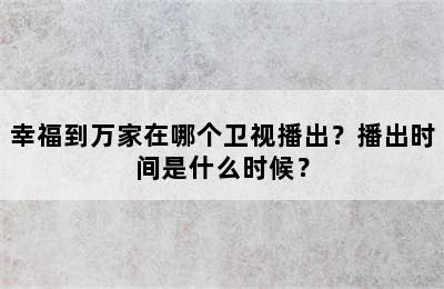 幸福到万家在哪个卫视播出？播出时间是什么时候？