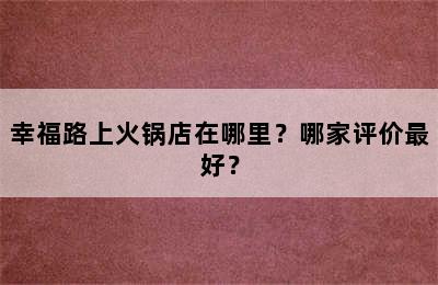 幸福路上火锅店在哪里？哪家评价最好？