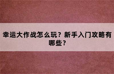 幸运大作战怎么玩？新手入门攻略有哪些？