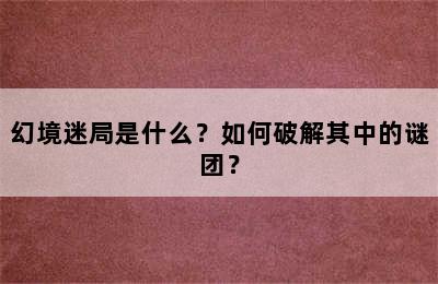 幻境迷局是什么？如何破解其中的谜团？