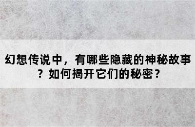 幻想传说中，有哪些隐藏的神秘故事？如何揭开它们的秘密？