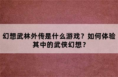 幻想武林外传是什么游戏？如何体验其中的武侠幻想？