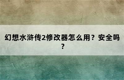 幻想水浒传2修改器怎么用？安全吗？