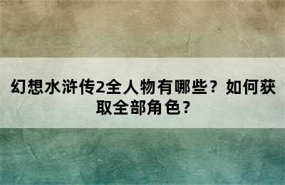 幻想水浒传2全人物有哪些？如何获取全部角色？