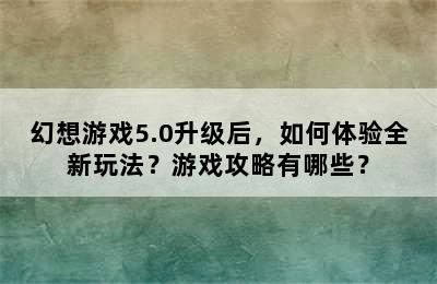 幻想游戏5.0升级后，如何体验全新玩法？游戏攻略有哪些？