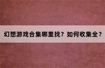 幻想游戏合集哪里找？如何收集全？