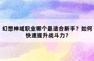 幻想神域职业哪个最适合新手？如何快速提升战斗力？