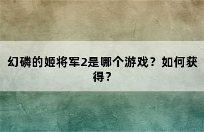 幻磷的姬将军2是哪个游戏？如何获得？