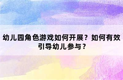 幼儿园角色游戏如何开展？如何有效引导幼儿参与？