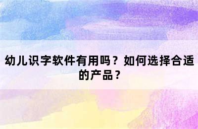 幼儿识字软件有用吗？如何选择合适的产品？