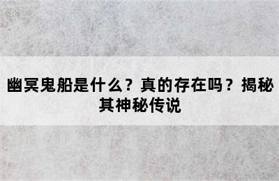 幽冥鬼船是什么？真的存在吗？揭秘其神秘传说