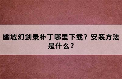 幽城幻剑录补丁哪里下载？安装方法是什么？