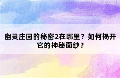 幽灵庄园的秘密2在哪里？如何揭开它的神秘面纱？