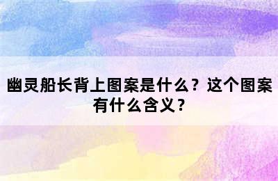 幽灵船长背上图案是什么？这个图案有什么含义？