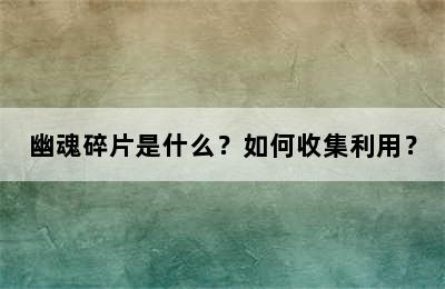 幽魂碎片是什么？如何收集利用？