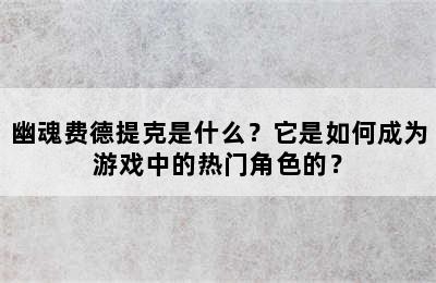 幽魂费德提克是什么？它是如何成为游戏中的热门角色的？