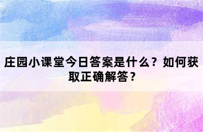 庄园小课堂今日答案是什么？如何获取正确解答？