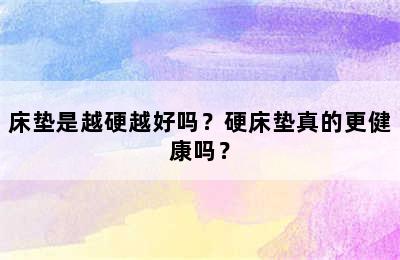 床垫是越硬越好吗？硬床垫真的更健康吗？