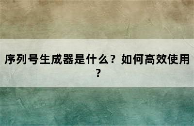 序列号生成器是什么？如何高效使用？